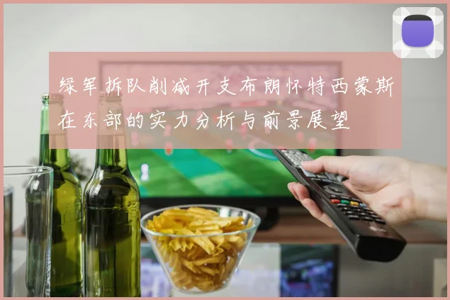 绿军拆队削减开支布朗怀特西蒙斯在东部的实力分析与前景展望