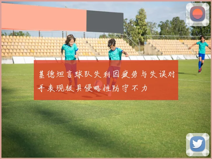 基德坦言球队失利因疲劳与失误对手表现极具侵略性防守不力