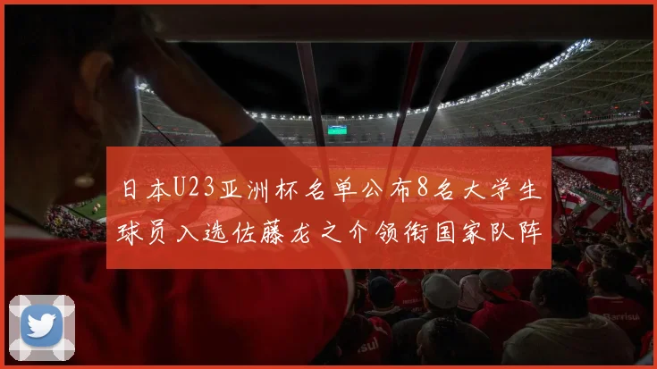 日本U23亚洲杯名单公布8名大学生球员入选佐藤龙之介领衔国家队阵容