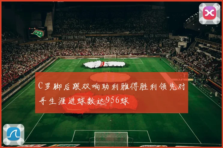 C罗脚后跟双响助利雅得胜利领先对手生涯进球数达956球