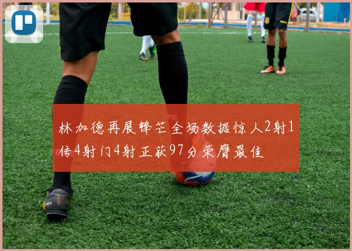 林加德再展锋芒全场数据惊人2射1传4射门4射正获97分荣膺最佳