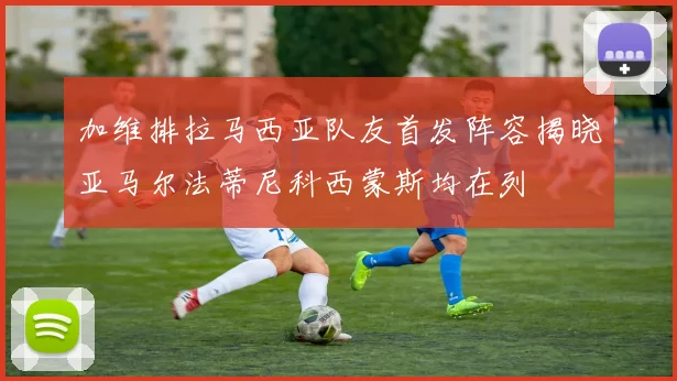 加维排拉马西亚队友首发阵容揭晓亚马尔法蒂尼科西蒙斯均在列