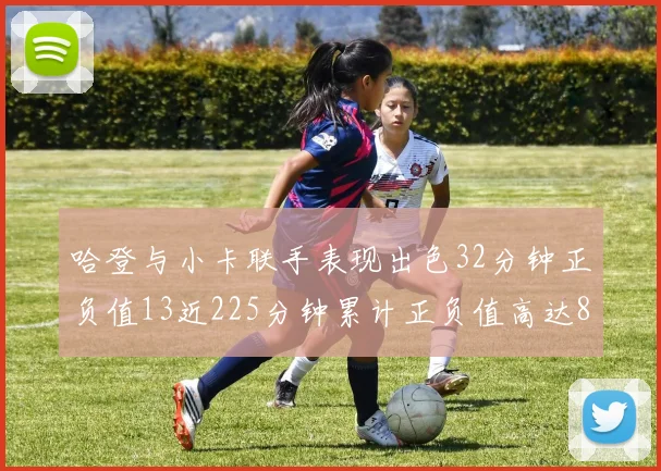 哈登与小卡联手表现出色32分钟正负值13近225分钟累计正负值高达88